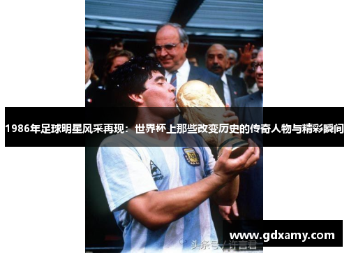 1986年足球明星风采再现:世界杯上那些改变历史的传奇人物与精彩瞬间 1986年足球明星风采再现:世界杯上那些改变历史的传奇人物与精彩瞬间