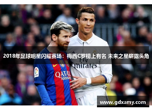 2018年足球明星闪耀赛场:梅西C罗榜上有名 未来之星崭露头角 2018年足球明星闪耀赛场:梅西C罗榜上有名 未来之星崭露头角