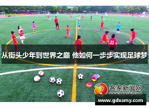 从街头少年到世界之巅 他如何一步步实现足球梦 从街头少年到世界之巅 他如何一步步实现足球梦