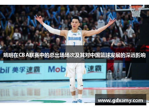 姚明在CBA联赛中的总出场场次及其对中国篮球发展的深远影响 姚明在CBA联赛中的总出场场次及其对中国篮球发展的深远影响