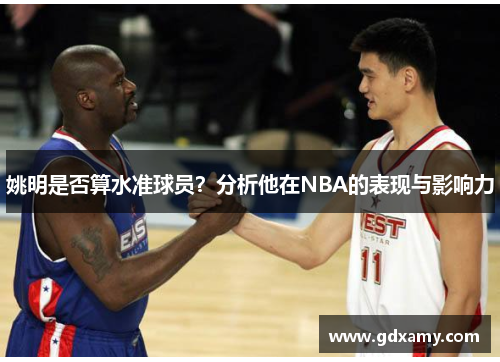 姚明是否算水准球员?分析他在NBA的表现与影响力 姚明是否算水准球员?分析他在NBA的表现与影响力