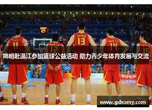 姚明赴温江参加篮球公益活动 助力青少年体育发展与交流 姚明赴温江参加篮球公益活动 助力青少年体育发展与交流