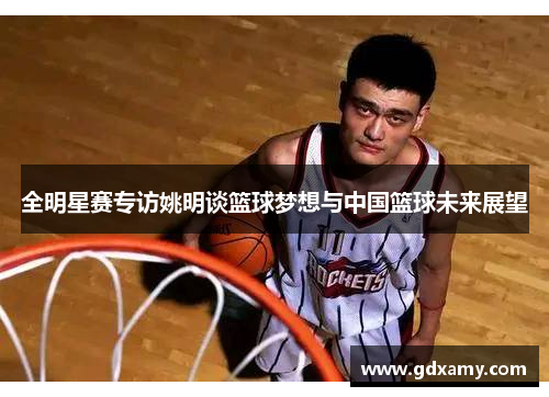全明星赛专访姚明谈篮球梦想与中国篮球未来展望