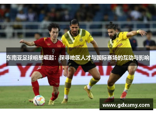 东南亚足球明星崛起:探寻地区人才与国际赛场的互动与影响 东南亚足球明星崛起:探寻地区人才与国际赛场的互动与影响