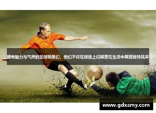 拥有魅力与气质的足球明星们，他们不仅在球场上闪耀更在生活中展现独特风采