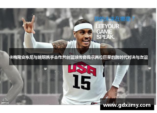 卡梅隆安东尼与姚明携手合作共创篮球传奇揭示两位巨星的跨时代对决与友谊