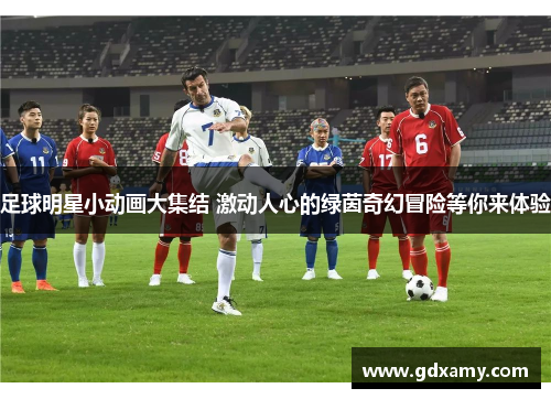 足球明星小动画大集结 激动人心的绿茵奇幻冒险等你来体验