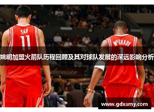 姚明加盟火箭队历程回顾及其对球队发展的深远影响分析