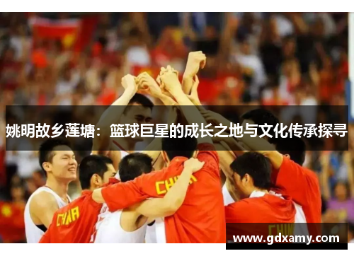 姚明故乡莲塘：篮球巨星的成长之地与文化传承探寻