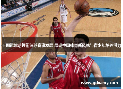 十四运姚明领衔篮球赛事发展 展现中国体育新风貌与青少年培养潜力
