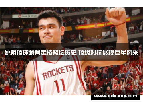 姚明顶球瞬间定格篮坛历史 顶级对抗展现巨星风采