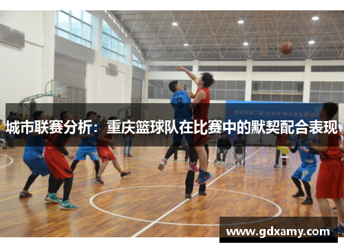城市联赛分析：重庆篮球队在比赛中的默契配合表现