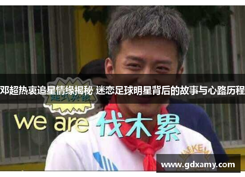 邓超热衷追星情缘揭秘 迷恋足球明星背后的故事与心路历程