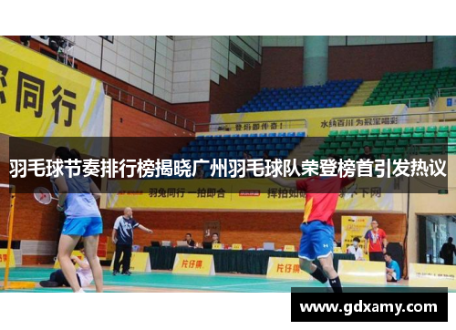 羽毛球节奏排行榜揭晓广州羽毛球队荣登榜首引发热议