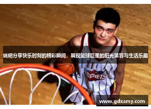 姚明分享快乐时刻的精彩瞬间，展现篮球巨星的阳光笑容与生活乐趣