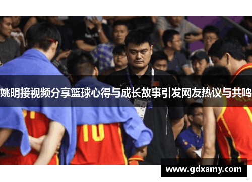 姚明接视频分享篮球心得与成长故事引发网友热议与共鸣