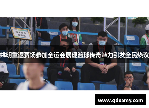 姚明重返赛场参加全运会展现篮球传奇魅力引发全民热议