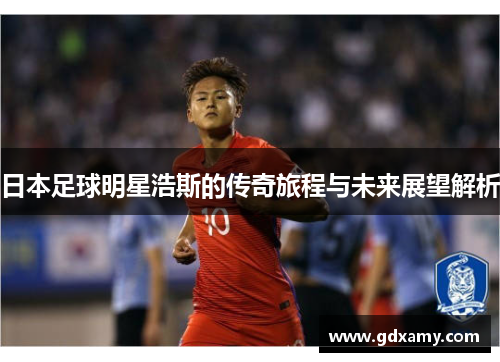 日本足球明星浩斯的传奇旅程与未来展望解析