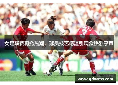 女足联赛再掀热潮，球员技艺精湛引观众热烈掌声