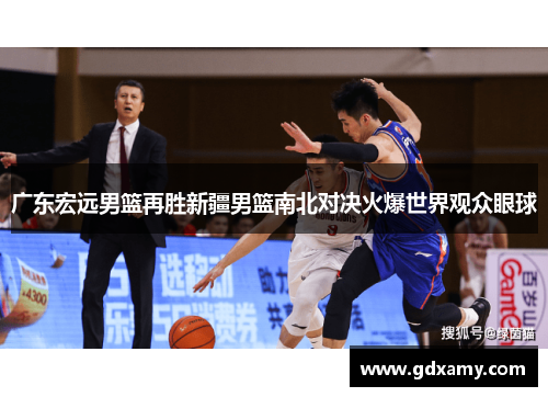 广东宏远男篮再胜新疆男篮南北对决火爆世界观众眼球