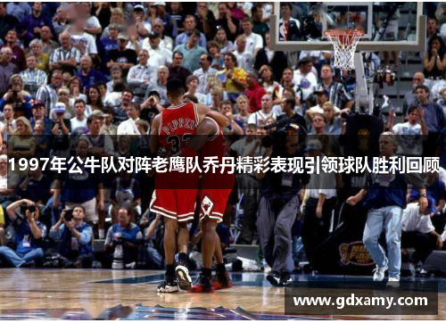 1997年公牛队对阵老鹰队乔丹精彩表现引领球队胜利回顾