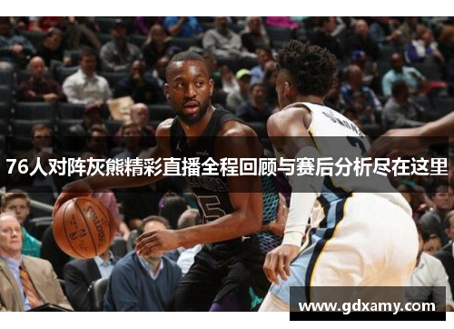 76人对阵灰熊精彩直播全程回顾与赛后分析尽在这里