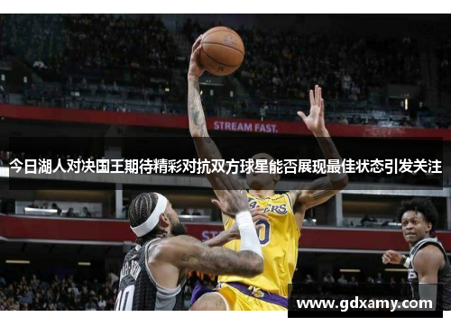 今日湖人对决国王期待精彩对抗双方球星能否展现最佳状态引发关注