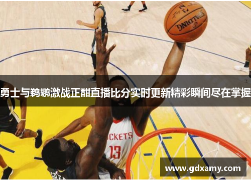 勇士与鹈鹕激战正酣直播比分实时更新精彩瞬间尽在掌握