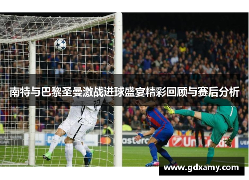 南特与巴黎圣曼激战进球盛宴精彩回顾与赛后分析
