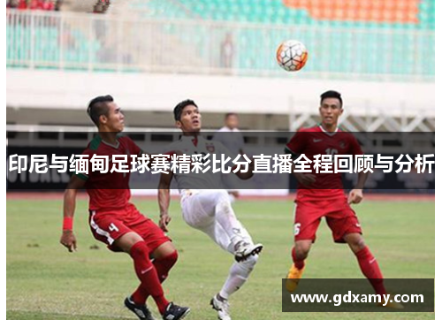 印尼与缅甸足球赛精彩比分直播全程回顾与分析