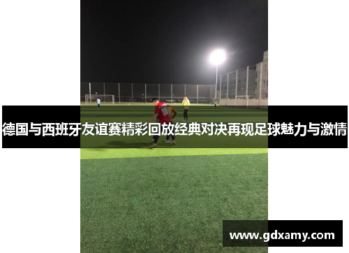 德国与西班牙友谊赛精彩回放经典对决再现足球魅力与激情