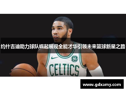 约什吉迪助力球队崛起展现全能才华引领未来篮球新星之路