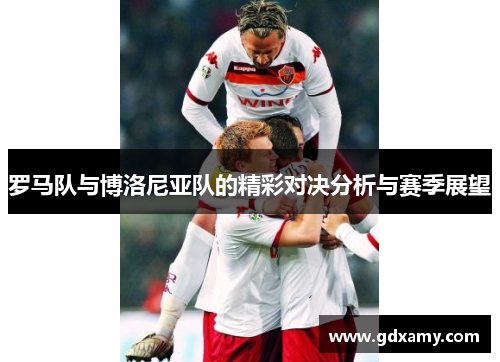 罗马队与博洛尼亚队的精彩对决分析与赛季展望