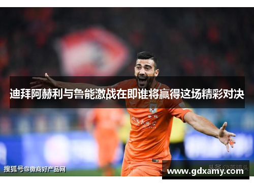 迪拜阿赫利与鲁能激战在即谁将赢得这场精彩对决